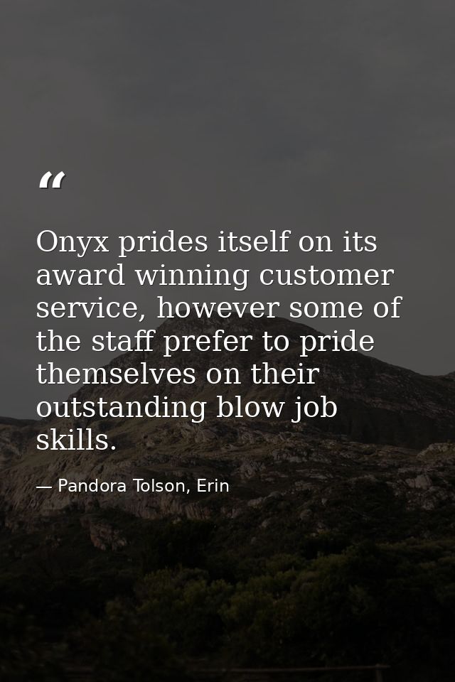 Onyx prides itself on its award winning customer service, however some of the staff prefer to pride themselves on their  — Pandora Tolson, Erin