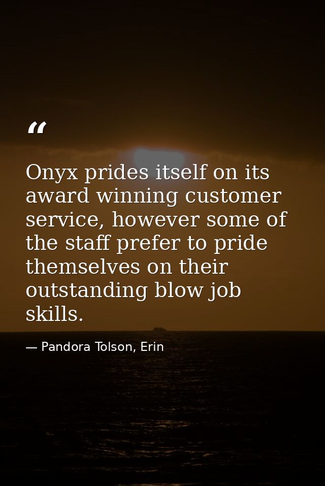 Onyx prides itself on its award winning customer service, however some of the staff prefer to pride themselves on their  — Pandora Tolson, Erin