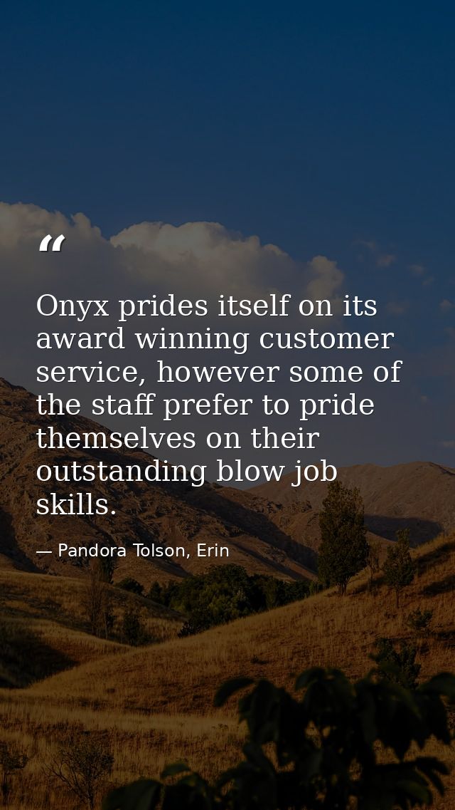 Onyx prides itself on its award winning customer service, however some of the staff prefer to pride themselves on their  — Pandora Tolson, Erin