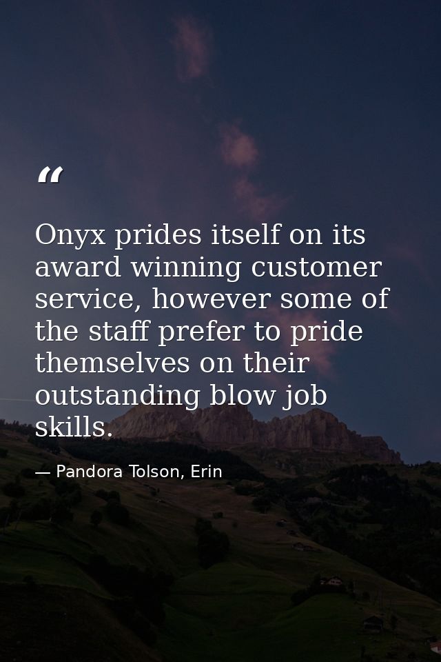Onyx prides itself on its award winning customer service, however some of the staff prefer to pride themselves on their  — Pandora Tolson, Erin