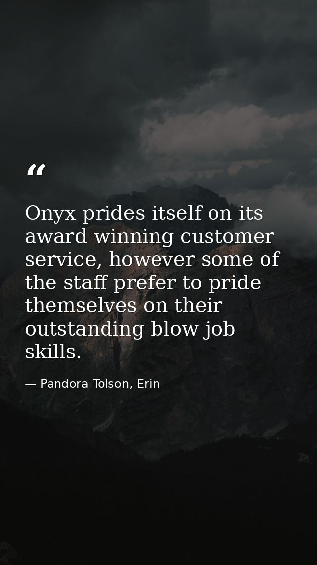 Onyx prides itself on its award winning customer service, however some of the staff prefer to pride themselves on their  — Pandora Tolson, Erin