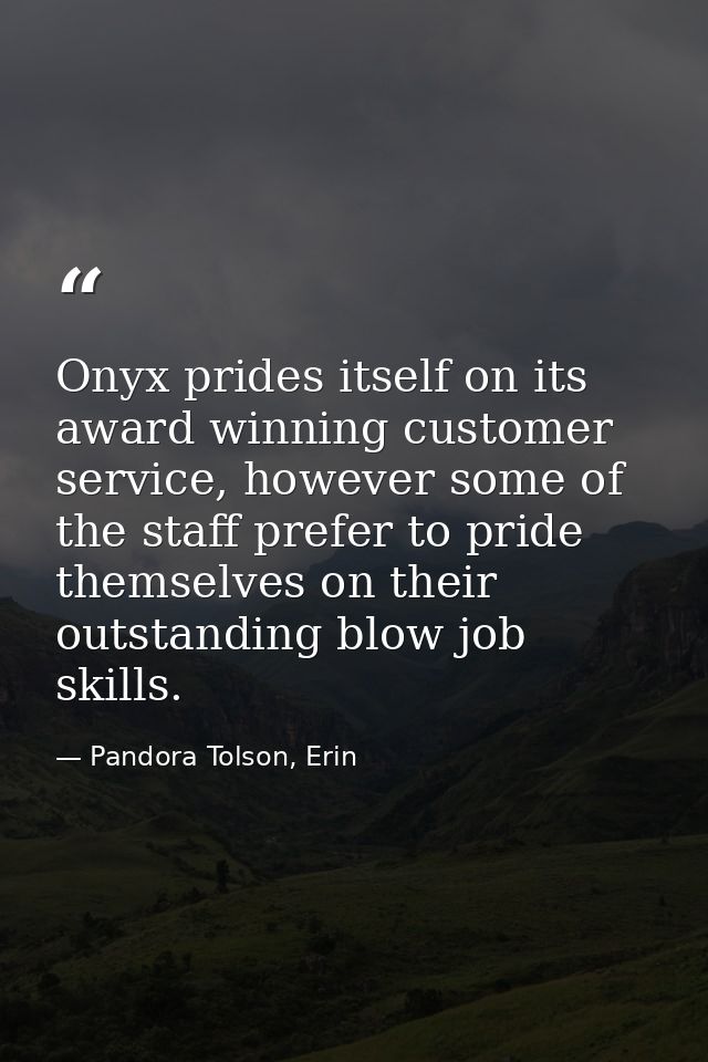 Onyx prides itself on its award winning customer service, however some of the staff prefer to pride themselves on their  — Pandora Tolson, Erin