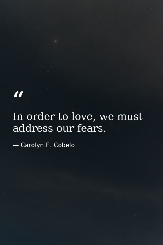 In order to love, we must address our fears. — Carolyn E. Cobelo