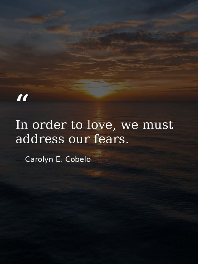 In order to love, we must address our fears. — Carolyn E. Cobelo