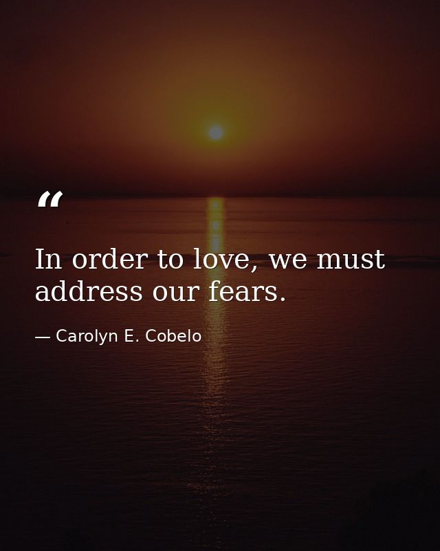 In order to love, we must address our fears. — Carolyn E. Cobelo