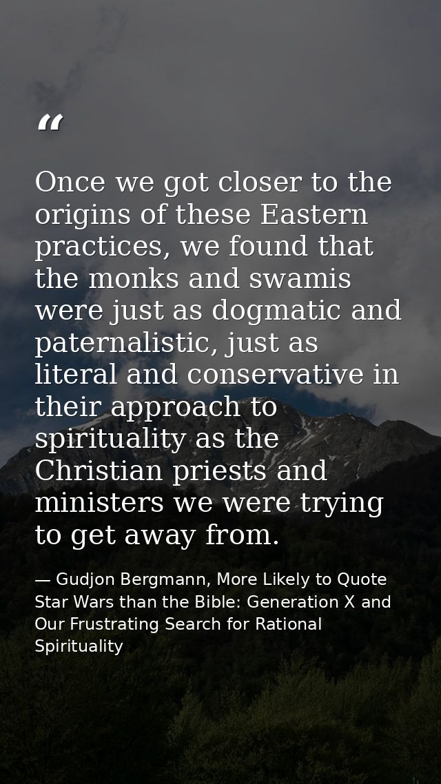 Once we got closer to the origins of these Eastern practices, we found that the monks and swamis were just as dogmatic a — Gudjon Bergmann, More Likely to Quote Star Wars than the Bible: Generation X and Our Frustrating Search for Rational Spirituality