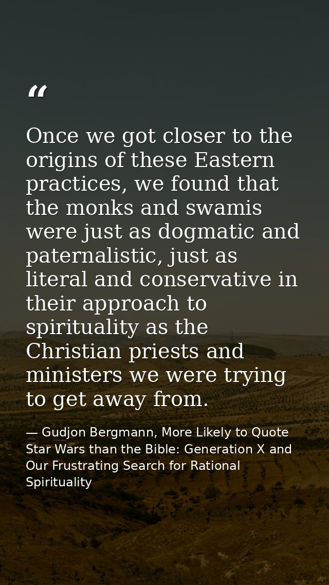 Once we got closer to the origins of these Eastern practices, we found that the monks and swamis were just as dogmatic a — Gudjon Bergmann, More Likely to Quote Star Wars than the Bible: Generation X and Our Frustrating Search for Rational Spirituality