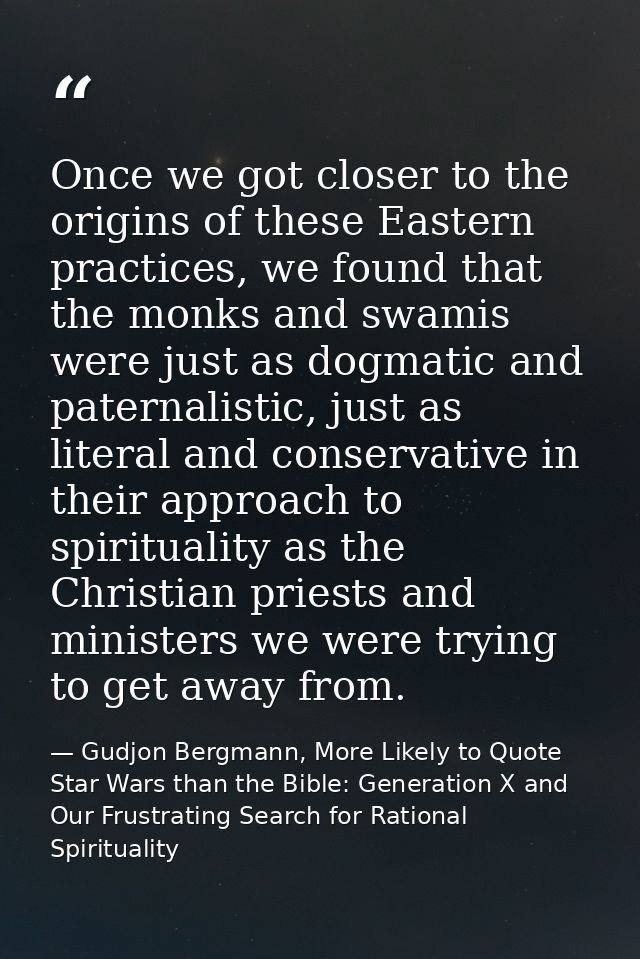 Once we got closer to the origins of these Eastern practices, we found that the monks and swamis were just as dogmatic a — Gudjon Bergmann, More Likely to Quote Star Wars than the Bible: Generation X and Our Frustrating Search for Rational Spirituality
