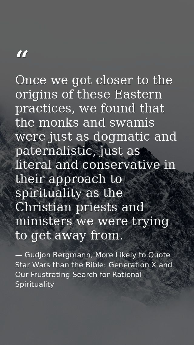 Once we got closer to the origins of these Eastern practices, we found that the monks and swamis were just as dogmatic a — Gudjon Bergmann, More Likely to Quote Star Wars than the Bible: Generation X and Our Frustrating Search for Rational Spirituality