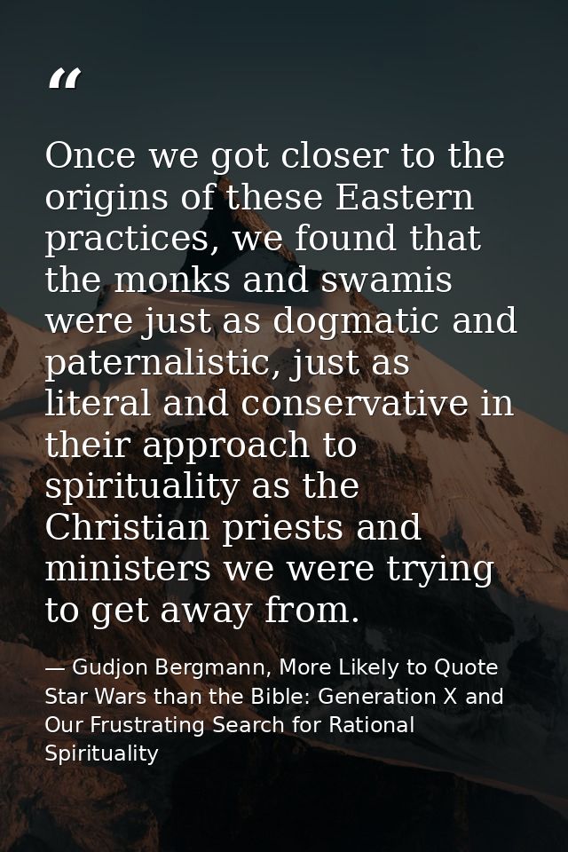 Once we got closer to the origins of these Eastern practices, we found that the monks and swamis were just as dogmatic a — Gudjon Bergmann, More Likely to Quote Star Wars than the Bible: Generation X and Our Frustrating Search for Rational Spirituality