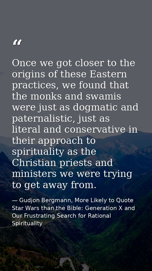 Once we got closer to the origins of these Eastern practices, we found that the monks and swamis were just as dogmatic a — Gudjon Bergmann, More Likely to Quote Star Wars than the Bible: Generation X and Our Frustrating Search for Rational Spirituality