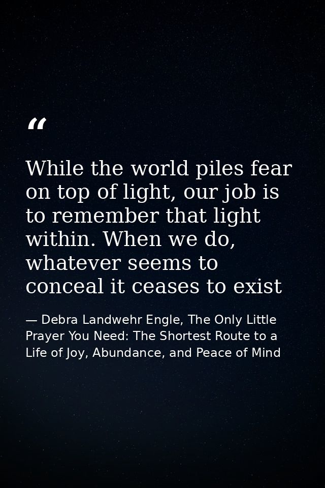 While the world piles fear on top of light, our job is to remember that light within. When we do, whatever seems to conc — Debra Landwehr Engle, The Only Little Prayer You Need: The Shortest Route to a Life of Joy, Abundance, and Peace of Mind