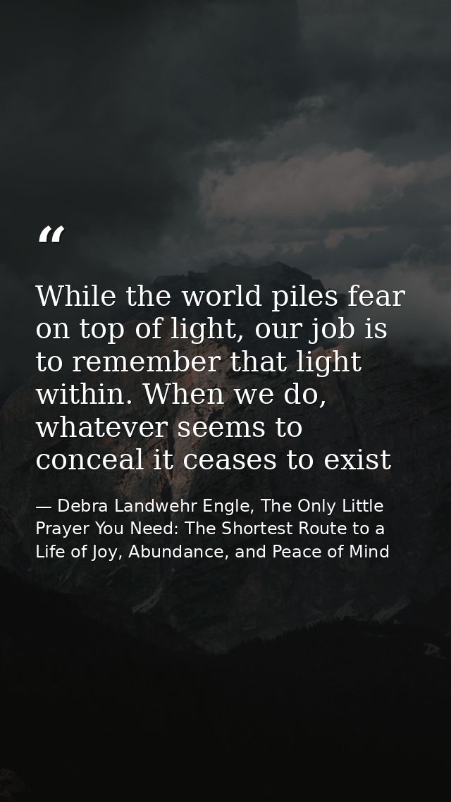 While the world piles fear on top of light, our job is to remember that light within. When we do, whatever seems to conc — Debra Landwehr Engle, The Only Little Prayer You Need: The Shortest Route to a Life of Joy, Abundance, and Peace of Mind