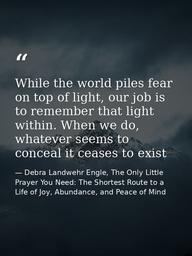 While the world piles fear on top of light, our job is to remember that light within. When we do, whatever seems to conc — Debra Landwehr Engle, The Only Little Prayer You Need: The Shortest Route to a Life of Joy, Abundance, and Peace of Mind