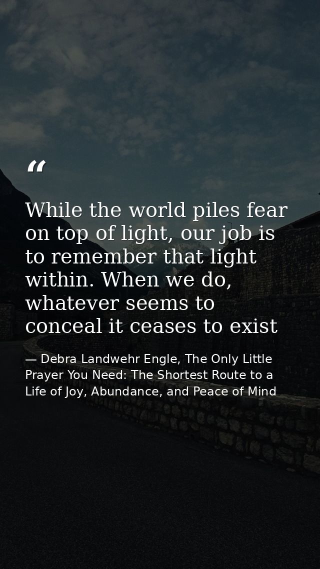 While the world piles fear on top of light, our job is to remember that light within. When we do, whatever seems to conc — Debra Landwehr Engle, The Only Little Prayer You Need: The Shortest Route to a Life of Joy, Abundance, and Peace of Mind