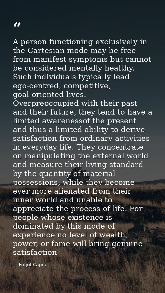 A person functioning exclusively in the Cartesian mode may be free from manifest symptoms but cannot be considered menta — Fritjof Capra