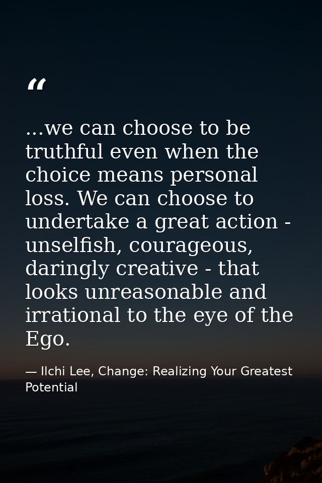 ...we can choose to be truthful even when the choice means personal loss. We can choose to undertake a great action - un — Ilchi Lee, Change: Realizing Your Greatest Potential