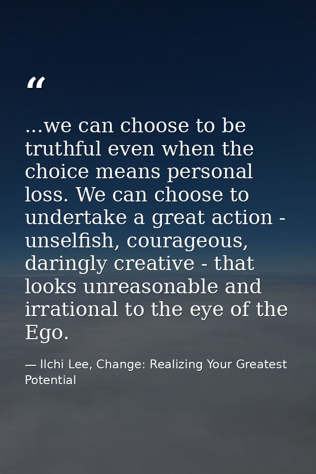 ...we can choose to be truthful even when the choice means personal loss. We can choose to undertake a great action - un — Ilchi Lee, Change: Realizing Your Greatest Potential
