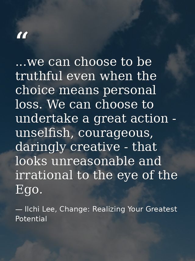 ...we can choose to be truthful even when the choice means personal loss. We can choose to undertake a great action - un — Ilchi Lee, Change: Realizing Your Greatest Potential