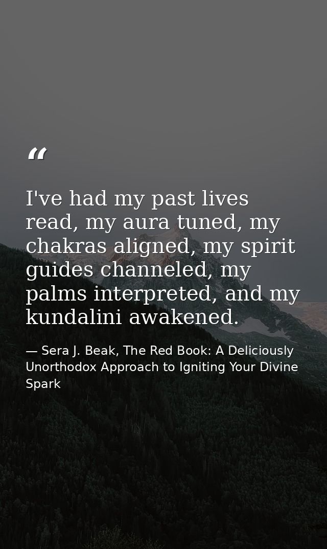I've had my past lives read, my aura tuned, my chakras aligned, my spirit guides channeled, my palms interpreted, and my — Sera J. Beak, The Red Book: A Deliciously Unorthodox Approach to Igniting Your Divine Spark