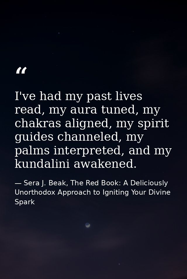 I've had my past lives read, my aura tuned, my chakras aligned, my spirit guides channeled, my palms interpreted, and my — Sera J. Beak, The Red Book: A Deliciously Unorthodox Approach to Igniting Your Divine Spark