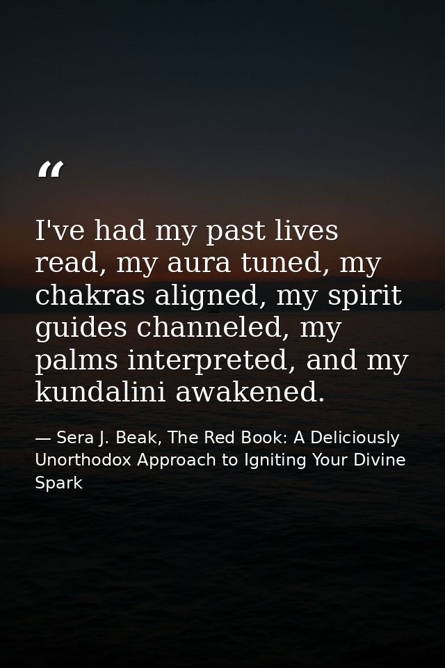 I've had my past lives read, my aura tuned, my chakras aligned, my spirit guides channeled, my palms interpreted, and my — Sera J. Beak, The Red Book: A Deliciously Unorthodox Approach to Igniting Your Divine Spark