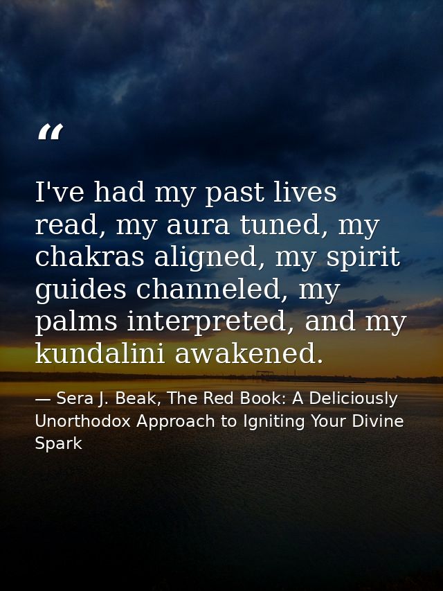 I've had my past lives read, my aura tuned, my chakras aligned, my spirit guides channeled, my palms interpreted, and my — Sera J. Beak, The Red Book: A Deliciously Unorthodox Approach to Igniting Your Divine Spark