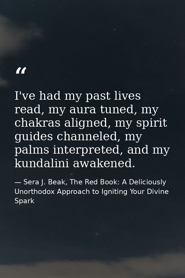 I've had my past lives read, my aura tuned, my chakras aligned, my spirit guides channeled, my palms interpreted, and my — Sera J. Beak, The Red Book: A Deliciously Unorthodox Approach to Igniting Your Divine Spark