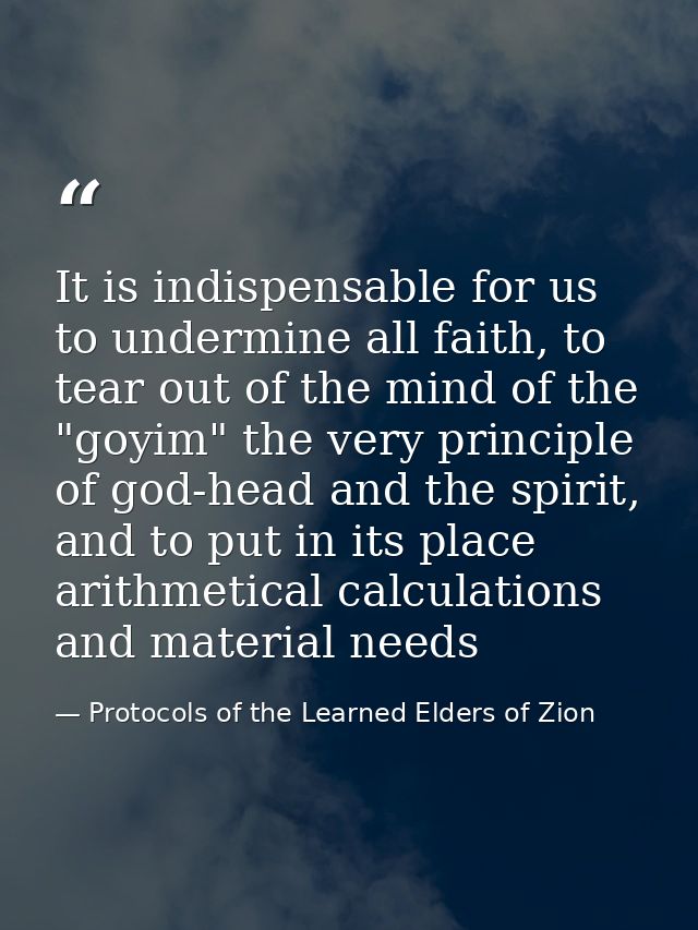 It is indispensable for us to undermine all faith, to tear out of the mind of the "goyim" the very principle of god-head — Protocols of the Learned Elders of Zion