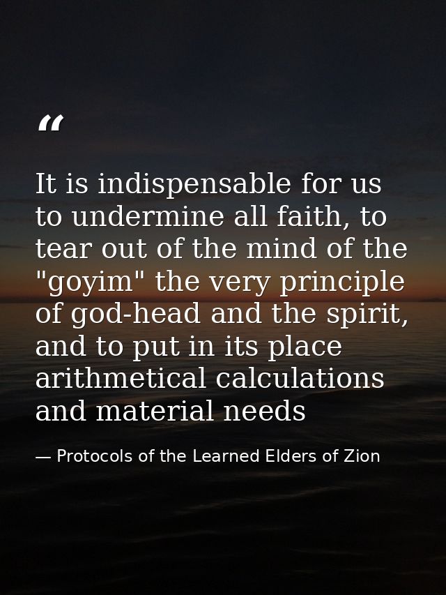 It is indispensable for us to undermine all faith, to tear out of the mind of the "goyim" the very principle of god-head — Protocols of the Learned Elders of Zion