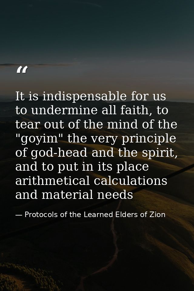 It is indispensable for us to undermine all faith, to tear out of the mind of the "goyim" the very principle of god-head — Protocols of the Learned Elders of Zion