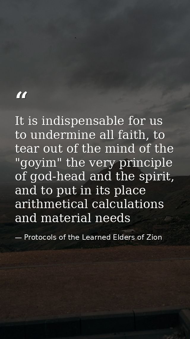 It is indispensable for us to undermine all faith, to tear out of the mind of the "goyim" the very principle of god-head — Protocols of the Learned Elders of Zion