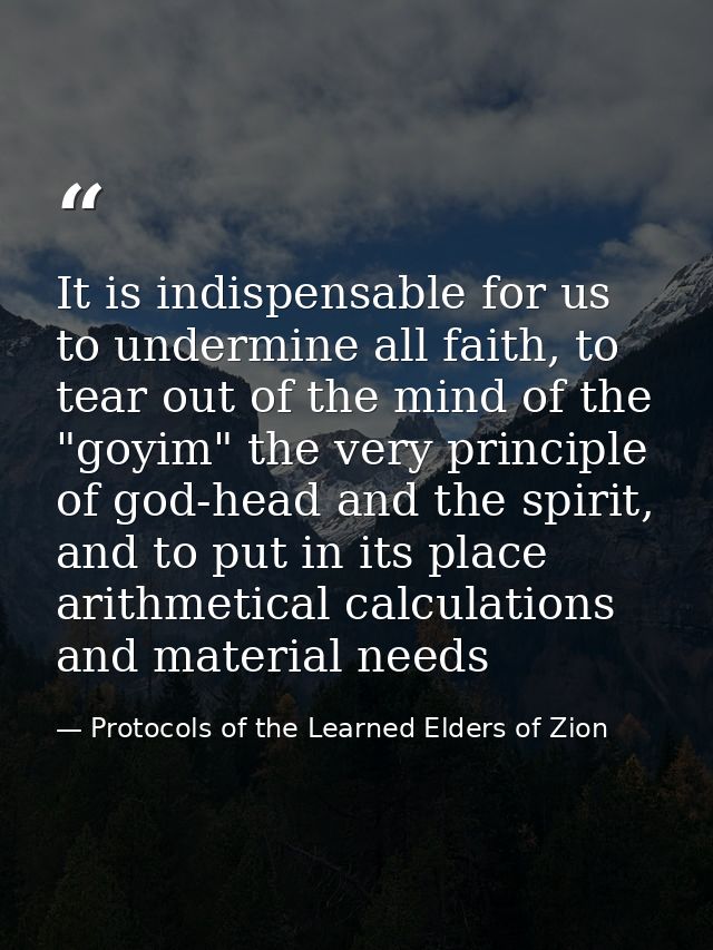 It is indispensable for us to undermine all faith, to tear out of the mind of the "goyim" the very principle of god-head — Protocols of the Learned Elders of Zion