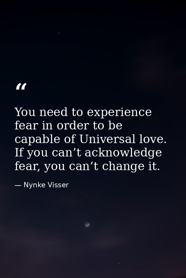 You need to experience fear in order to be capable of Universal love. If you can’t acknowledge fear, you can’t change it — Nynke Visser