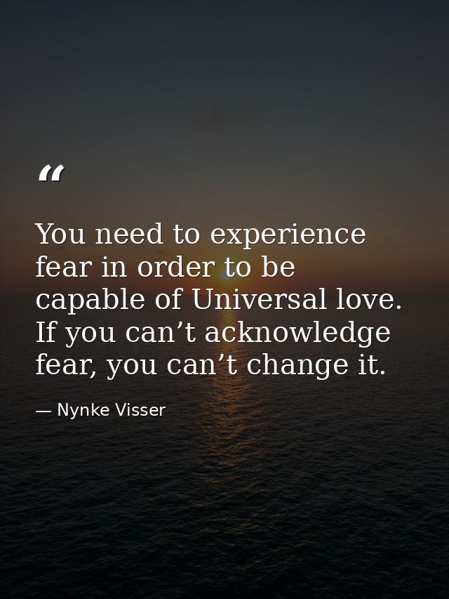 You need to experience fear in order to be capable of Universal love. If you can’t acknowledge fear, you can’t change it — Nynke Visser