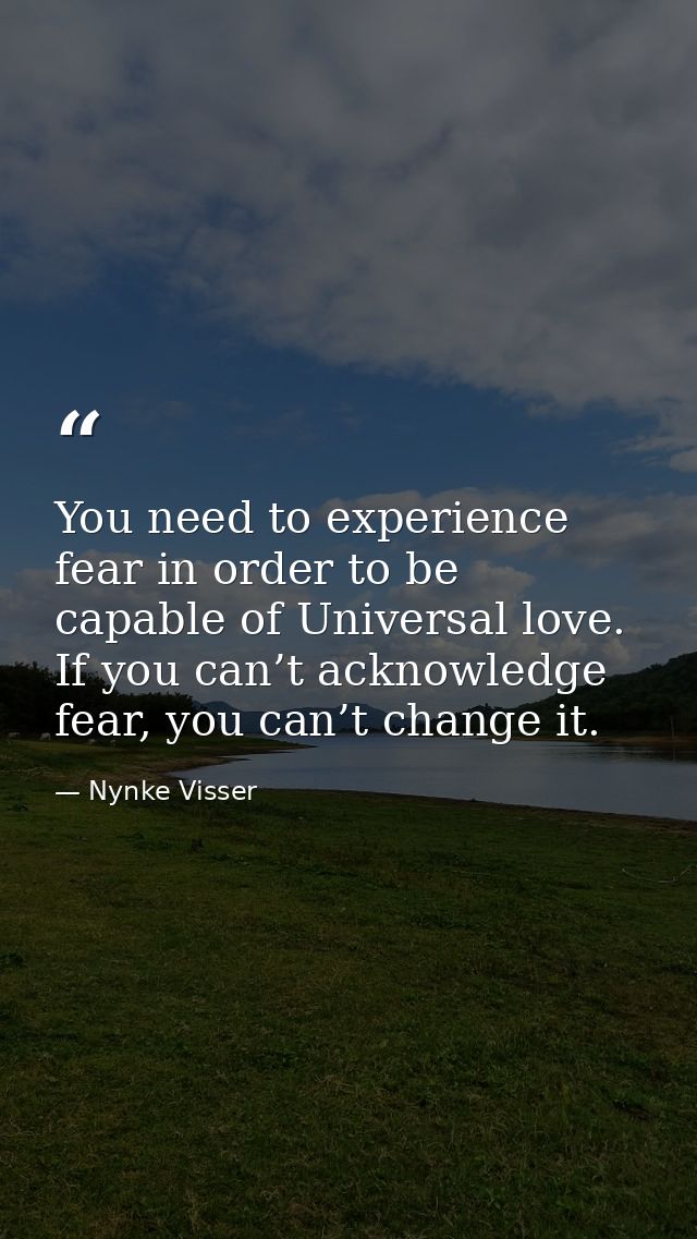 You need to experience fear in order to be capable of Universal love. If you can’t acknowledge fear, you can’t change it — Nynke Visser