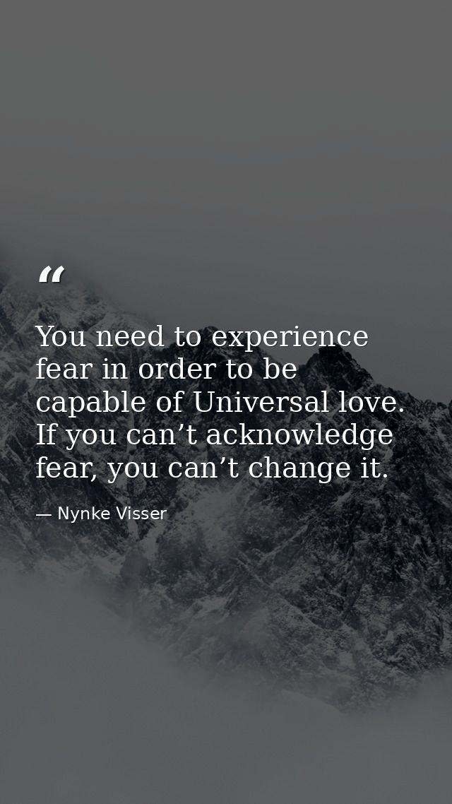You need to experience fear in order to be capable of Universal love. If you can’t acknowledge fear, you can’t change it — Nynke Visser