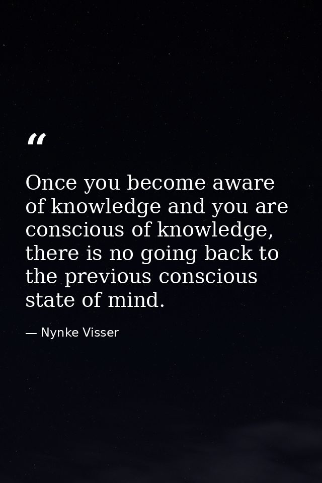 Once you become aware of knowledge and you are conscious of knowledge, there is no going back to the previous conscious  — Nynke Visser