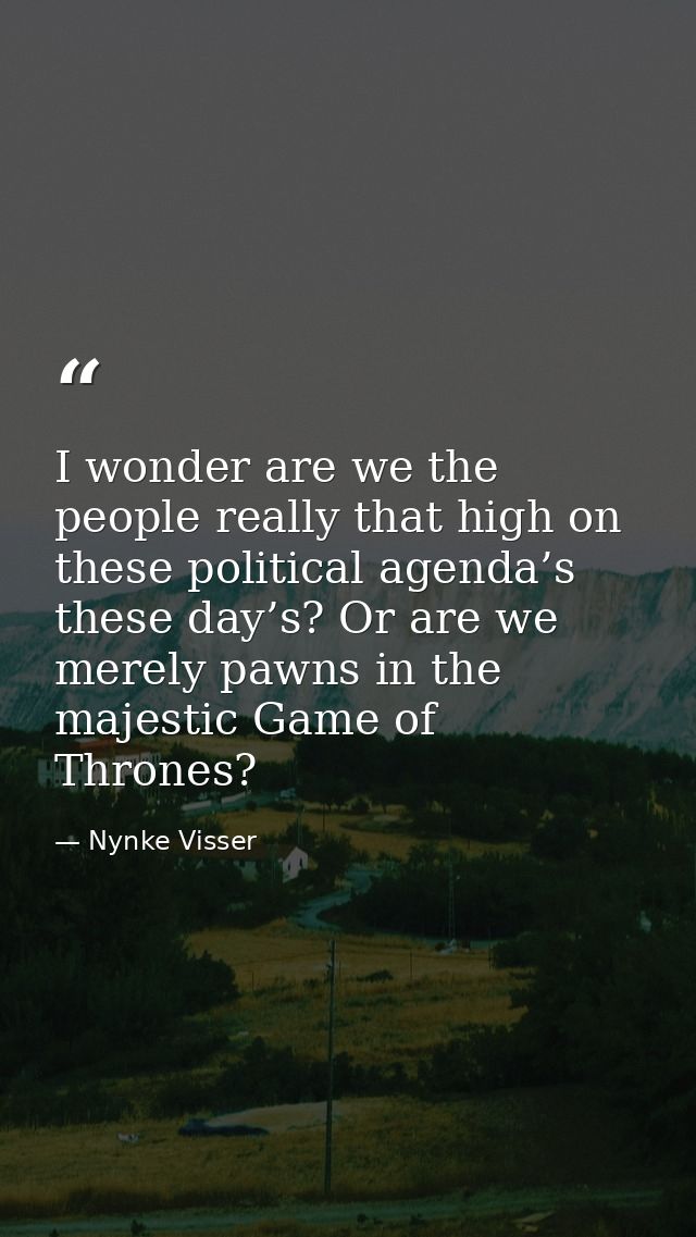 I wonder are we the people really that high on these political agenda’s these day’s? Or are we merely pawns in the majes — Nynke Visser