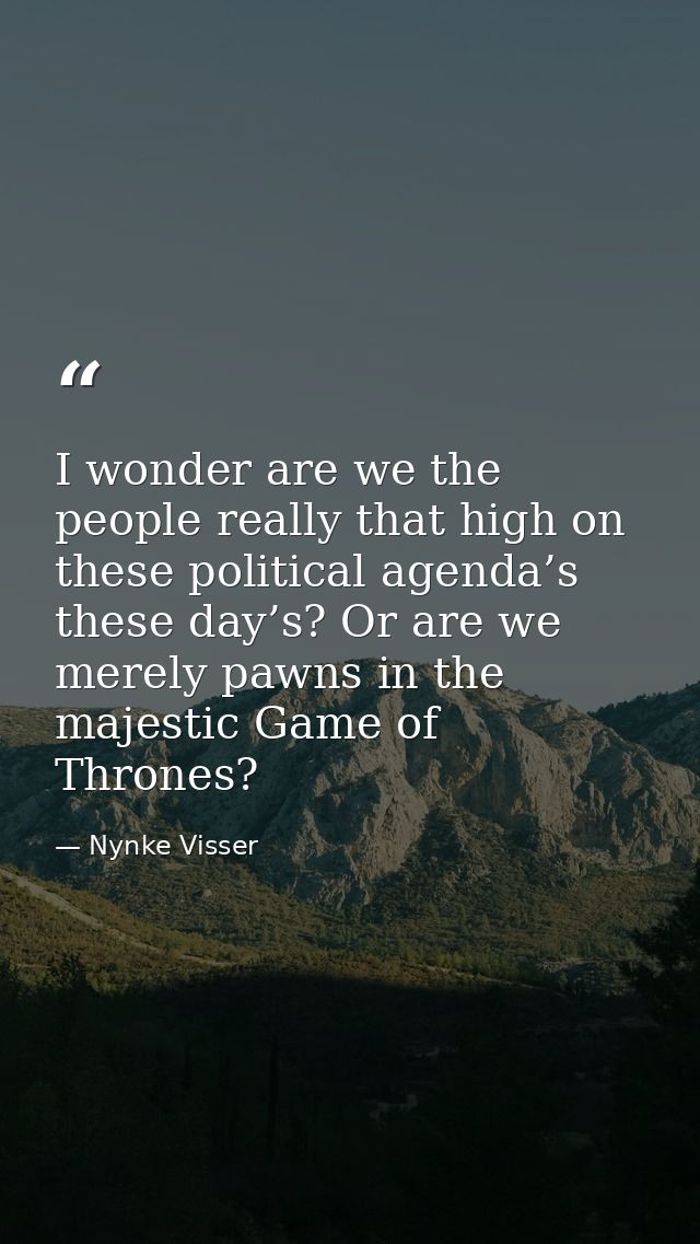 I wonder are we the people really that high on these political agenda’s these day’s? Or are we merely pawns in the majes — Nynke Visser