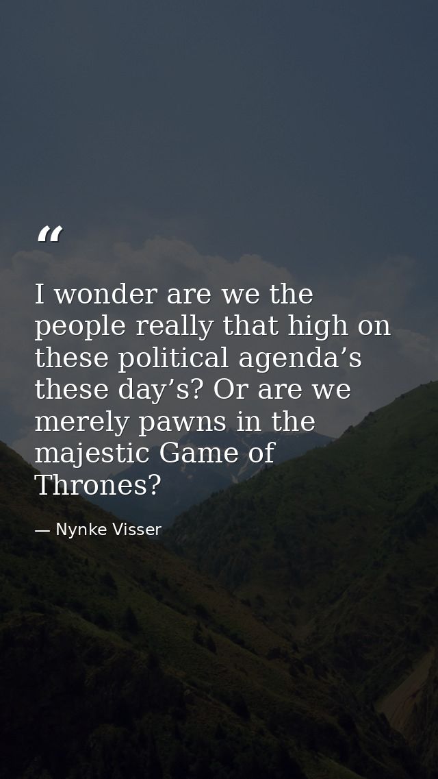 I wonder are we the people really that high on these political agenda’s these day’s? Or are we merely pawns in the majes — Nynke Visser