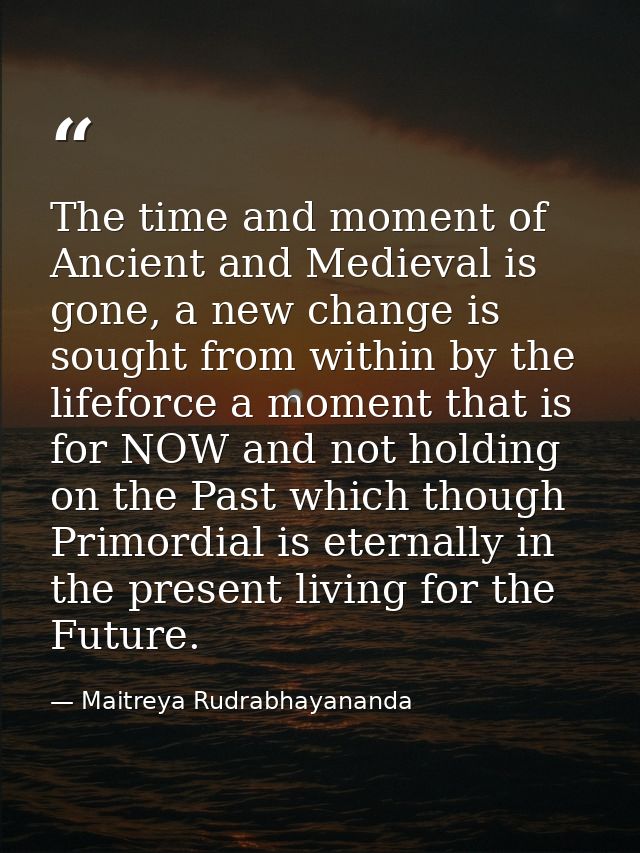 The time and moment of Ancient and Medieval is gone, a new change is sought from within by the lifeforce a moment that i — Maitreya Rudrabhayananda