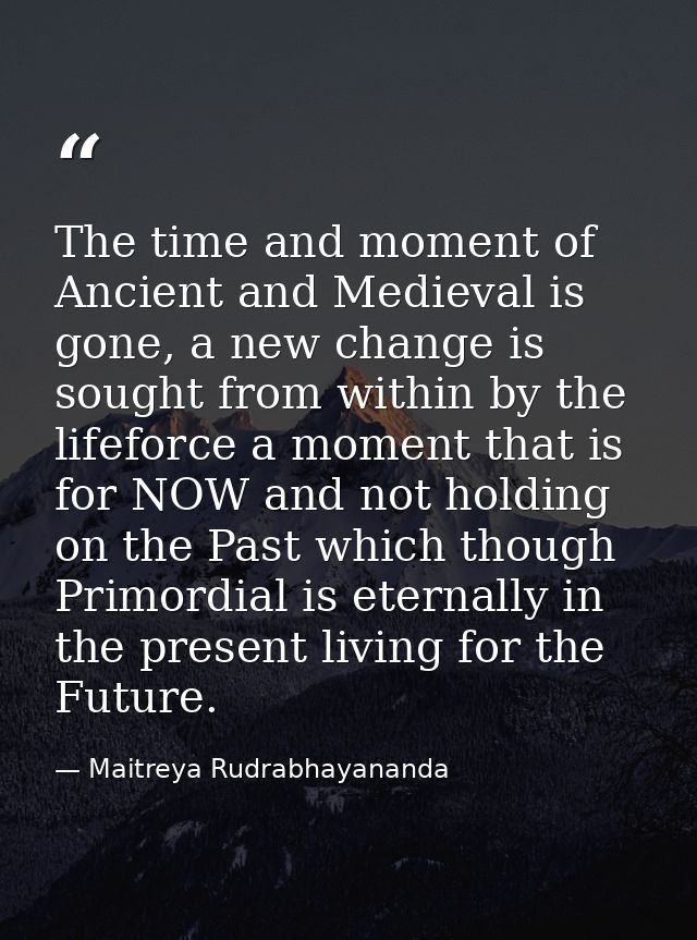 The time and moment of Ancient and Medieval is gone, a new change is sought from within by the lifeforce a moment that i — Maitreya Rudrabhayananda