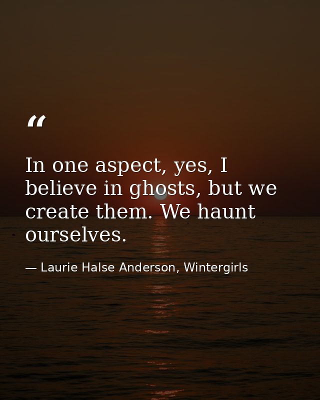 In one aspect, yes, I believe in ghosts, but we create them. We haunt ourselves. — Laurie Halse Anderson, Wintergirls
