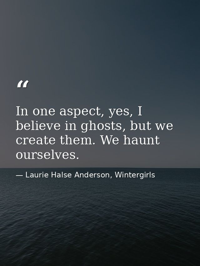 In one aspect, yes, I believe in ghosts, but we create them. We haunt ourselves. — Laurie Halse Anderson, Wintergirls