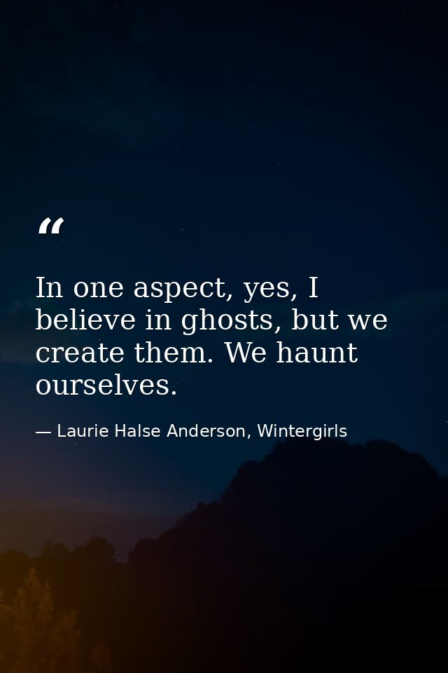 In one aspect, yes, I believe in ghosts, but we create them. We haunt ourselves. — Laurie Halse Anderson, Wintergirls