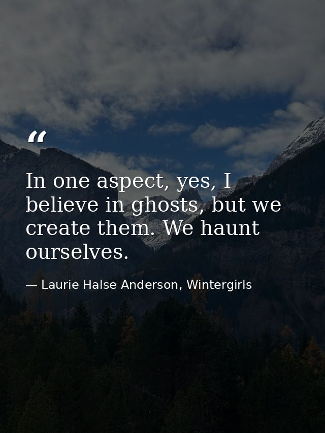 In one aspect, yes, I believe in ghosts, but we create them. We haunt ourselves. — Laurie Halse Anderson, Wintergirls