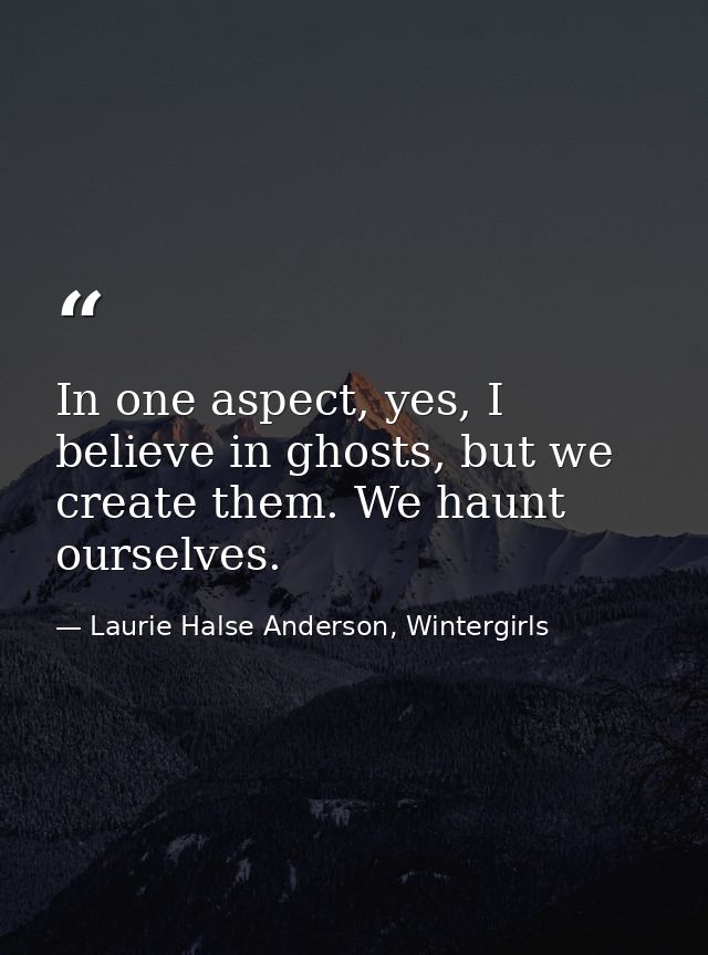 In one aspect, yes, I believe in ghosts, but we create them. We haunt ourselves. — Laurie Halse Anderson, Wintergirls