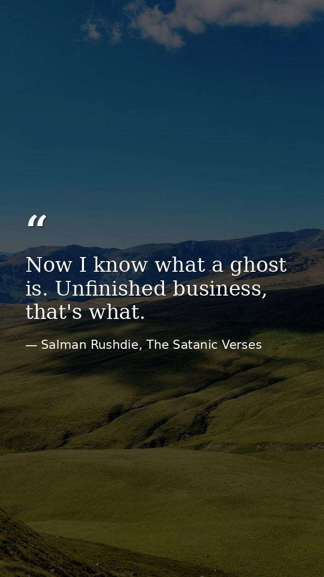 Now I know what a ghost is. Unfinished business, that's what. — Salman Rushdie, The Satanic Verses