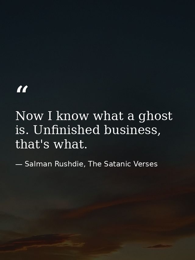 Now I know what a ghost is. Unfinished business, that's what. — Salman Rushdie, The Satanic Verses